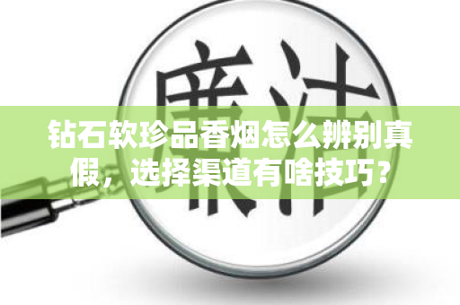 钻石软珍品香烟怎么辨别真假，选择渠道有啥技巧？