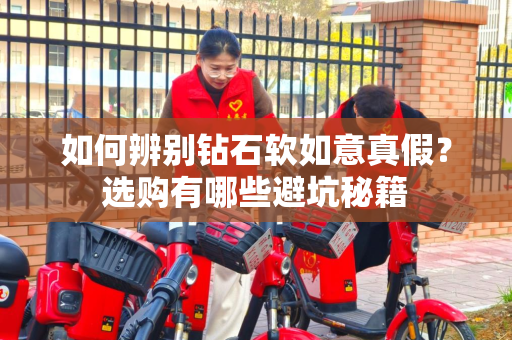 如何辨别钻石软如意真假？选购有哪些避坑秘籍